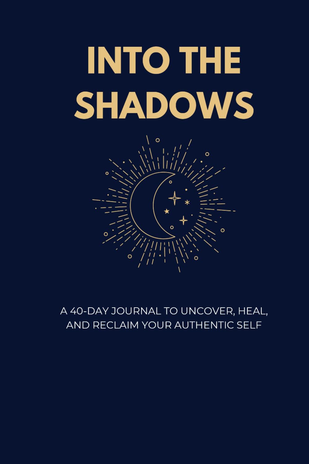 INTO THE SHADOWS: A 40-Day Journal to Uncover, Heal, and Reclaim Your Authentic Self