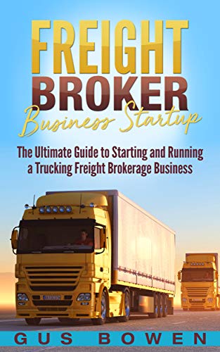 Freight Broker Business Startup: The Ultimate Guide to Starting and Running a Trucking Freight Brokerage Business