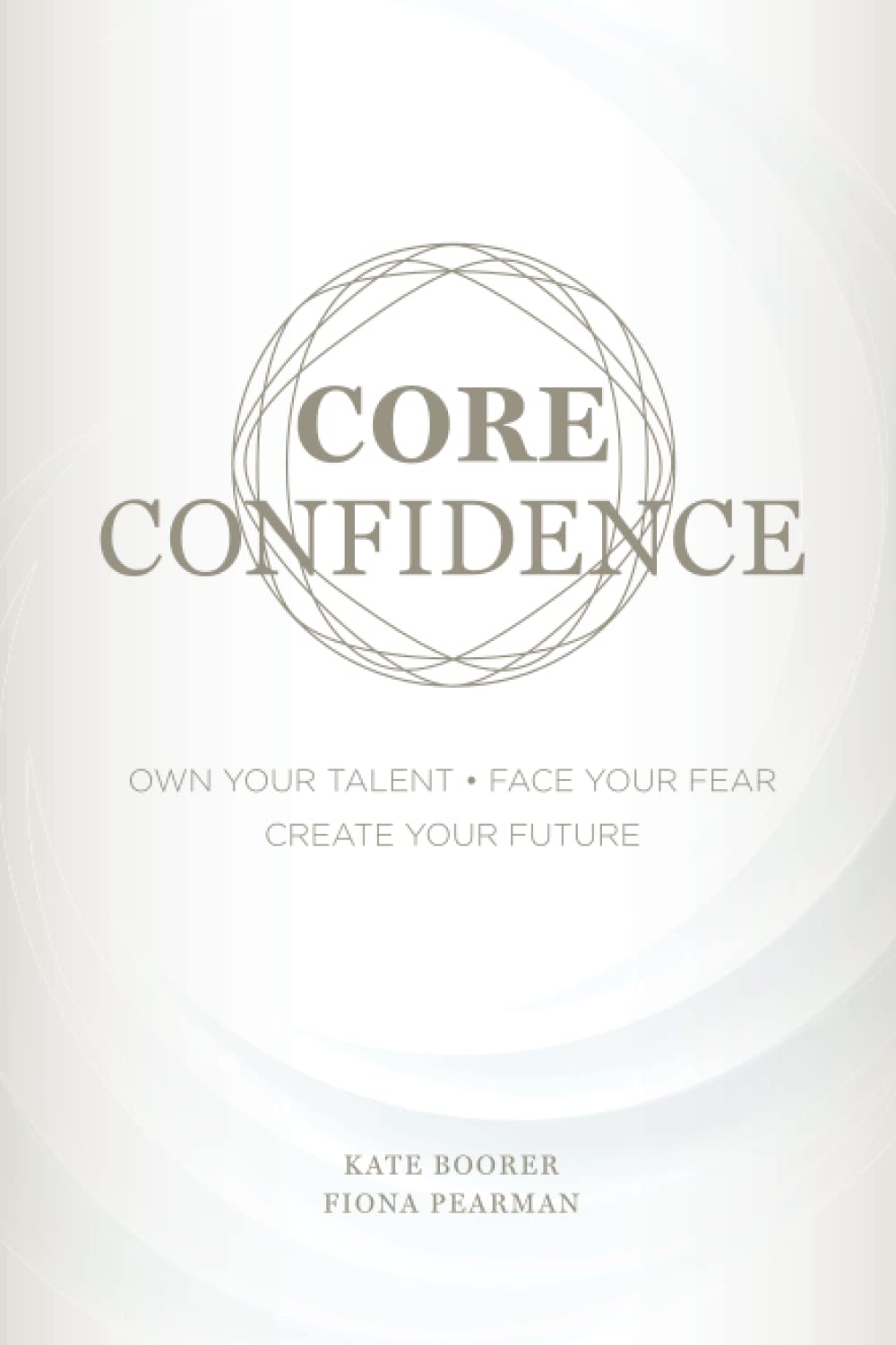 Core Confidence: Own Your Talent • Face Your Fear • Create Your Future