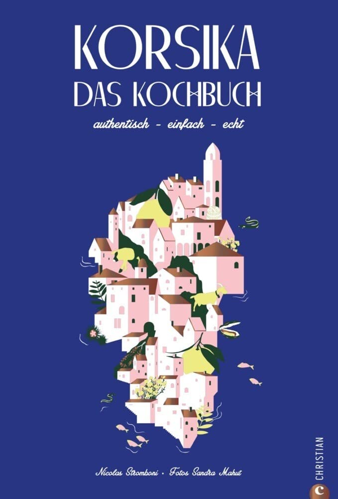 Korsika Kochbuch: Korsika – Das Kochbuch. Authentisch – einfach – echt. Rund 80 Rezepte der korsischen Länderküche. Eine Reise zu den mediterranen Wurzeln Korsikas.