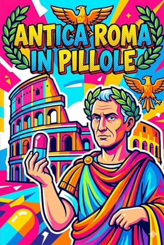  ANTICA ROMA IN PILLOLE: Il bignami definitivo per sopravvivere a qualsiasi interrogazione o verifica (LA STORIA ANTICA IN PILLOLE)