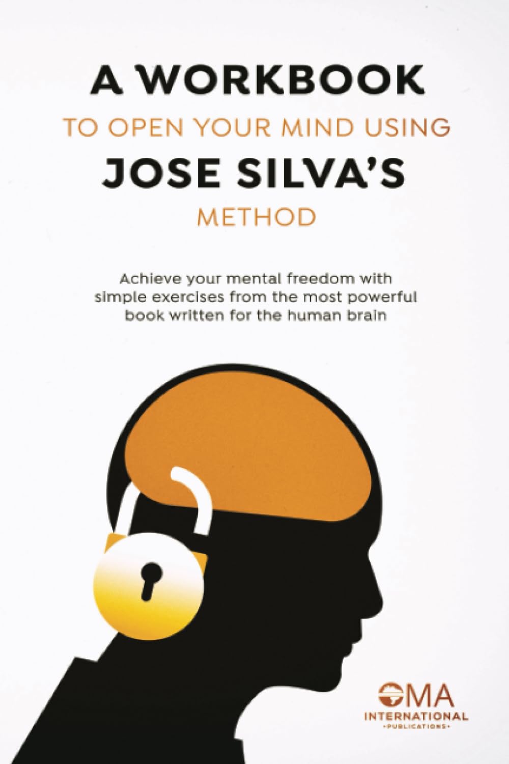 A WORKBOOK TO OPEN YOUR MIND UNSING JOSE SILVA'S METHOD: ACHIEVE YOUR MENTAL FREEDOM WITH SIMPLE EXERCISES FROM THE MOST POWERFUL BOOK WRITTEN FOR THE HUMAN BRAIN