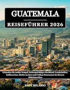 GUATEMALA REISEFÜHRER 2026: Erkunden Sie antike Tempel, farbenprächtiges Hochland, Landschaften, Kaffeesorten, Dörfer an Seen und Vulkan Panoramas im Herzen Mittelamerikas
