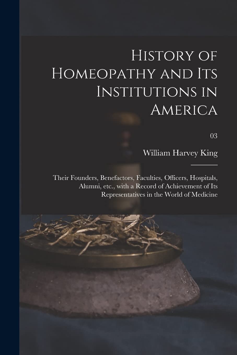History of Homeopathy and Its Institutions in America; Their Founders, Benefactors, Faculties, Officers, Hospitals, Alumni, Etc., With a Record of ... Representatives in the World of Medicine; 03