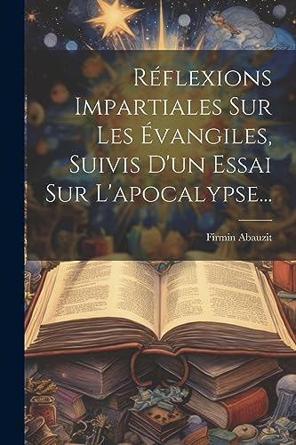 Réflexions Impartiales Sur Les Évangiles, Suivis D'un Essai Sur L'apocalypse... (French Edition)