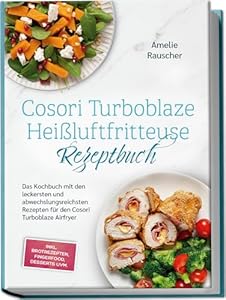 Cosori Turboblaze Heißluftfritteuse Rezeptbuch: Das Kochbuch mit den leckersten und abwechslungsreichsten Rezepten für den Cosori Turboblaze Airfryer - inkl. Brotrezepten, Fingerfood, Desserts uvm.