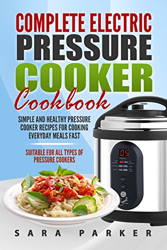 Complete Electric Pressure Cooker Cookbook: Simple and Healthy Pressure Cooker Recipes for Cooking Everyday Meals Fast
