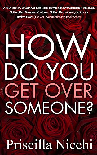 How do you get Over Someone?: A-to-Z on how to get Over Lost Love, how to get Over Someone you Loved, Getting Over Someone you Love, Getting Over a Crush, get Over a Broken Heart