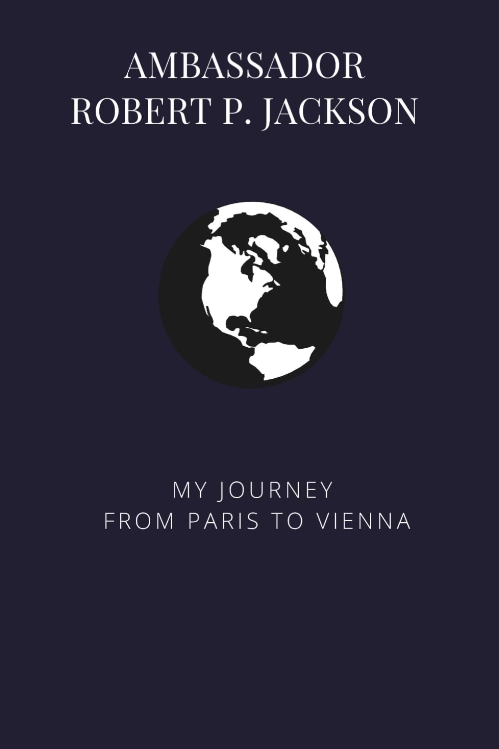 Ambassador Robert P. Jackson: My Journey from Paris to Vienna (Bound Oral Histories - Association for Diplomatic Studies and Training)