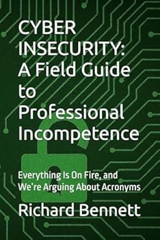 CYBER INSECURITY: A Field Guide to Professional Incompetence: Everything Is On Fire, and We’re Arguing About Acronyms