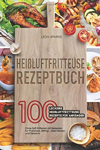Heißluftfritteuse Rezeptbuch: 100 leckere Heißluftfritteuse Rezepte für Anfänger Ohne Fett fritt Heißluftfritteuse Rezeptbuch: 100 leckere Heißluftfritteuse Rezepte für Anfänger Ohne Fett fritt