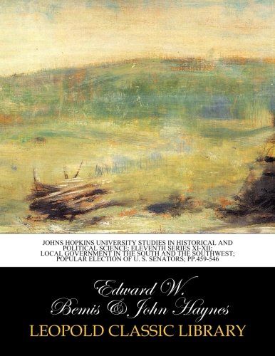 Johns Hopkins University studies in historical and political science; Eleventh series XI-XII; Local government in the South and the Southwest; Popular election of U. S. Senators; pp.459-546