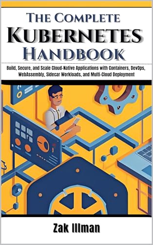 The Complete Kubernetes Handbook: Build, Secure, and Scale Cloud-Native Applications with Containers, DevOps, WebAssembly, Sidecar Workloads, and Multi-Cloud Deployment