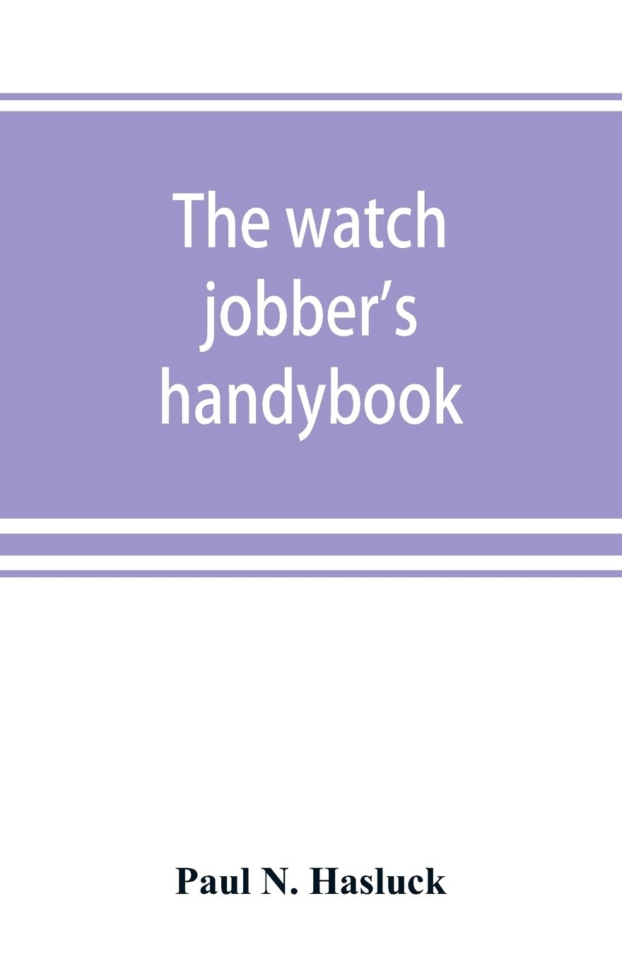 The watch jobber's handybook: A practical manual on cleaning, repairing & adjusting: embracing information on the tools, materials, appliances and processes employed in watchwork