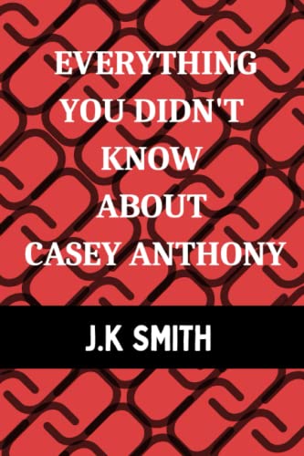 Everything You Didn't know About Casey Anthony: The Who, What, How, and Why of everything that...