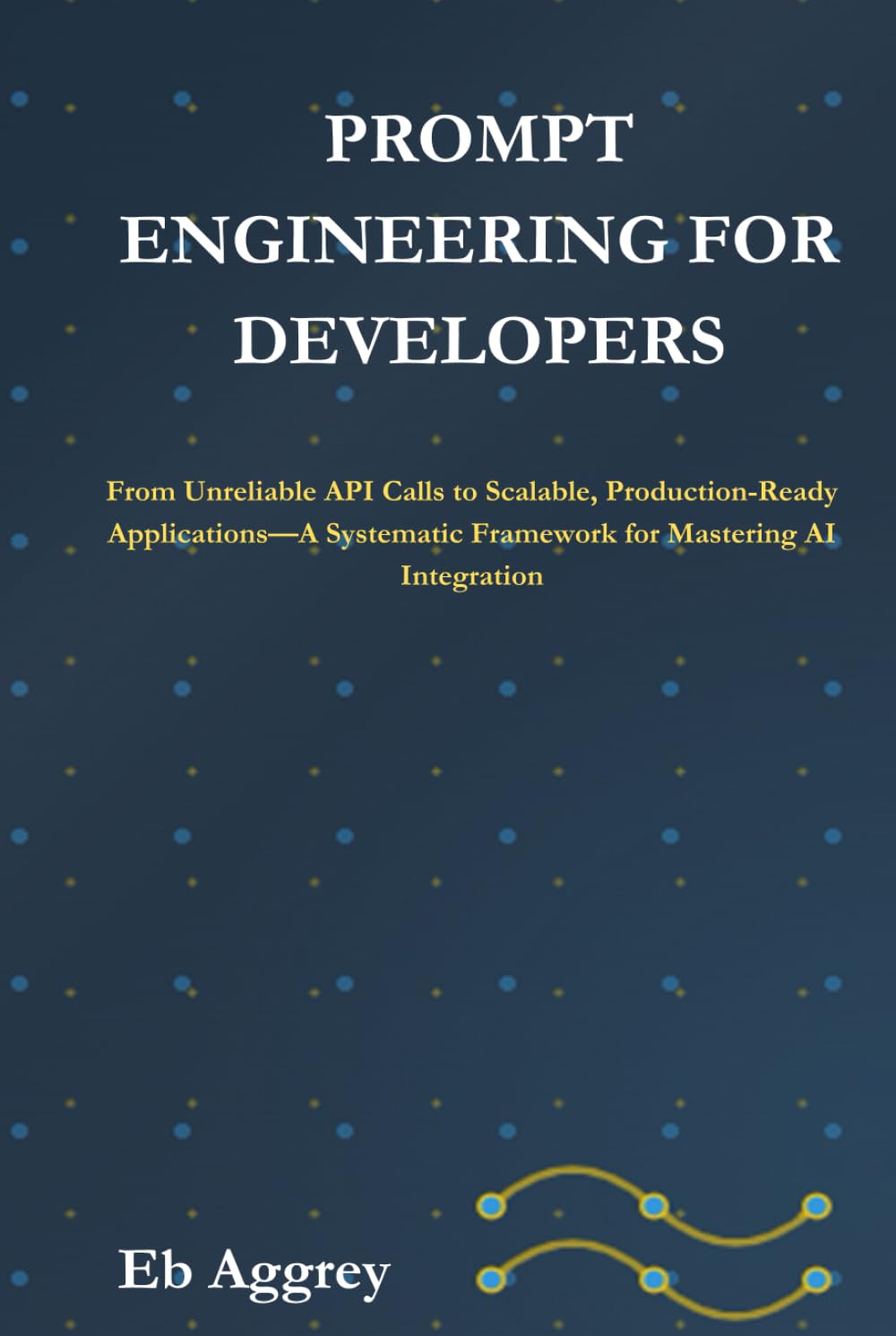 Prompt Engineering for Developers: From Unreliable API Calls to Scalable, Production-Ready Applications—A Systematic Framework for Mastering AI ... and Scaling Intelligent Applications)