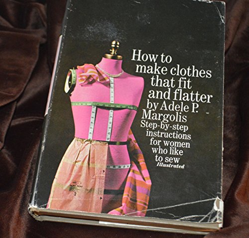 How to Make Clothes That Fit and Flatter: Step-by-Step Instructions for Women Who Like to Sew