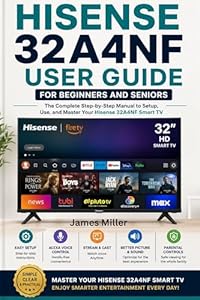 Hisense 32A4NF User Guide for Beginners and Seniors: The Complete Step-by-Step Manual to Set Up, Use Fire TV, Master Alexa, Optimize Picture and Sound, ... Common Problems (English Edition)