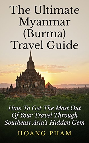 The Ultimate Myanmar (Burma) Travel Guide: How To Get The Most Out Of Your Travel Through Southeast Asia's Hidden Gem (Asia Travel Guide) The Ultimate Myanmar (Burma) Travel Guide: How To Get The Most Out Of Your Travel Through Southeast Asia's Hidden Gem (Asia Travel Guide)