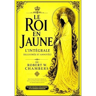 Le Roi en Jaune L&rsquo;Int&eacute;grale (Illustr&eacute;e et Annot&eacute;e) de Robert W. Chambers Le Chef-d&rsquo;&OElig;uvre Interdit &ndash; &Eacute;dition Enrichie avec Lexique Historique de 1895