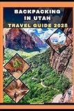 BACKPACKING IN UTAH TRAVEL GUIDE 2025 (TRAVEL ACROSS THE GLOBAL DESTINATION GUIDE SERIES)