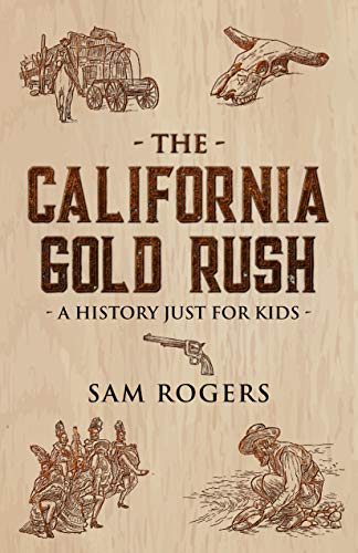 The California Gold Rush: A History Just For Kids (History for Kids Book 2)