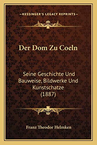 Der Dom Zu Coeln: Seine Geschichte Und Bauweise, Bildwerke Und Kunstschatze (1887) (German Edition)