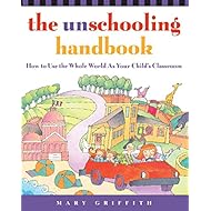 The Unschooling Handbook : How to Use the Whole World As Your Child's Classroom