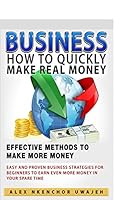 Business: How to Quickly Make Real Money - Effective Methods to Make More Money: Easy and Proven Business Strategies for Beginners to Earn Even More Money in Your Spare Time 1519514859 Book Cover