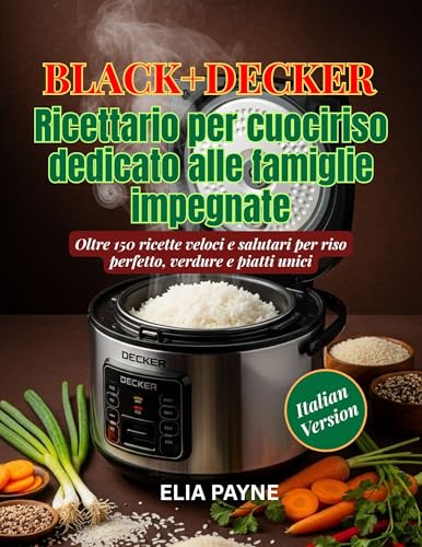 BLACK+DECKER Ricettario per cuociriso dedicato alle famiglie impegnate: Oltre 150 ricette veloci e salutari per riso perfetto, verdure e piatti unici
