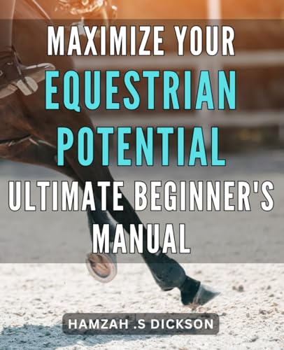 Maximize Your Equestrian Potential: Ultimate Beginner's Manual: Unlock the Secrets to Excelling in Equestrian Sports: A Comprehensive Guide for Novice Riders