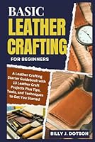 BASIC LEATHER CRAFTING FOR BEGINNERS: A Leather Crafting Starter Guidebook with 13 Leather Craft Projects Plus Tips, Tools, and Techniques to Get You Started B0CY7ZW1LY Book Cover