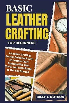 Hardcover BASIC LEATHER CRAFTING FOR BEGINNERS: A Leather Crafting Starter Guidebook with 13 Leather Craft Projects Plus Tips, Tools, and Techniques to Get You Started Book