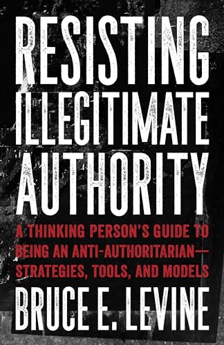 Buy Resisting Illegitimate Authority: A Thinking Person's Guide to Being an Anti-Authoritarian - Strategies, Tools, and Models — BookShops.in