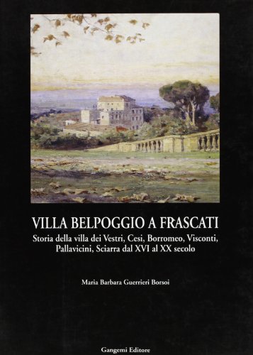 Villa Belpoggio A Frascati. Storia Della Villa Dei Vestri, Cesi, Borromeo, Visconti, Pallavicini, Sciarra Dal Xvi Al Xx Secolo