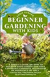 BEGINNER GARDENING WITH KIDS: A PARENT’S GUIDE ON HOW TO NOURISH YOUR GARDEN AND YOUR CHILDREN'S CURIOSITY, REGARDLESS OF EXPERIENCE OR SPACE. LEARN ... AND QUICK TIPS FOR FAMILY GARDENING FUN
