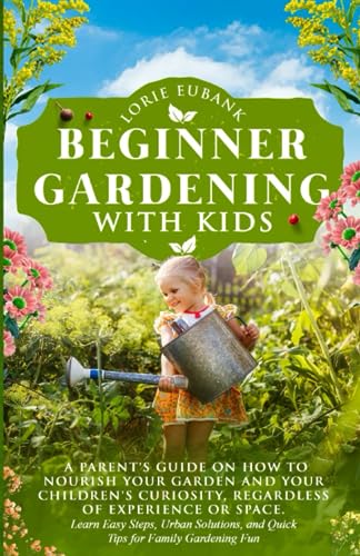 BEGINNER GARDENING WITH KIDS: A PARENT’S GUIDE ON HOW TO NOURISH YOUR GARDEN AND YOUR CHILDREN'S CURIOSITY, REGARDLESS OF EXPERIENCE OR SPACE. LEARN ... AND QUICK TIPS FOR FAMILY GARDENING FUN