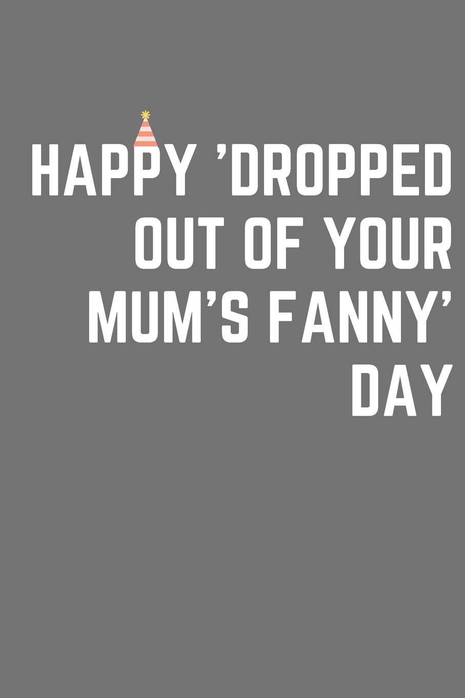 Happy 'dropped out of your mum's fanny' day | Notebook: Funny Birthday gifts for joke lovers | Funny notebook gift | Lined notebook/journal/diary/logbook/jotter