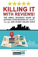 Killing It with Reviews! : The Small Business Guide to Getting 5-Star Reviews on Yelp, Google and Other Online Sites 1976782104 Book Cover