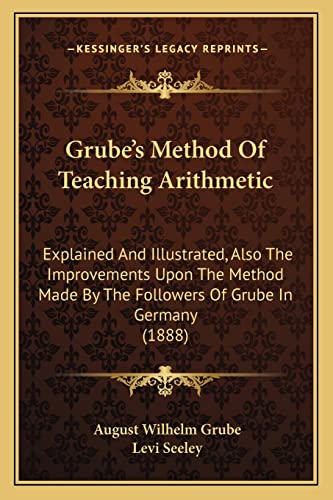 Grube's Method Of Teaching Arithmetic: Explained And Illustrated, Also The Improvements Upon The Method Made By The Followers Of Grube In Germany (1888)