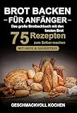 Brot backen für Anfänger: Das große Brotbackbuch mit den 75 besten Brot Rezepten zum Selber machen - Mit Hefe & Sauerteig - einfach & gesund (Inkl. Pizzateig, Low Carb backen Kochbuch)