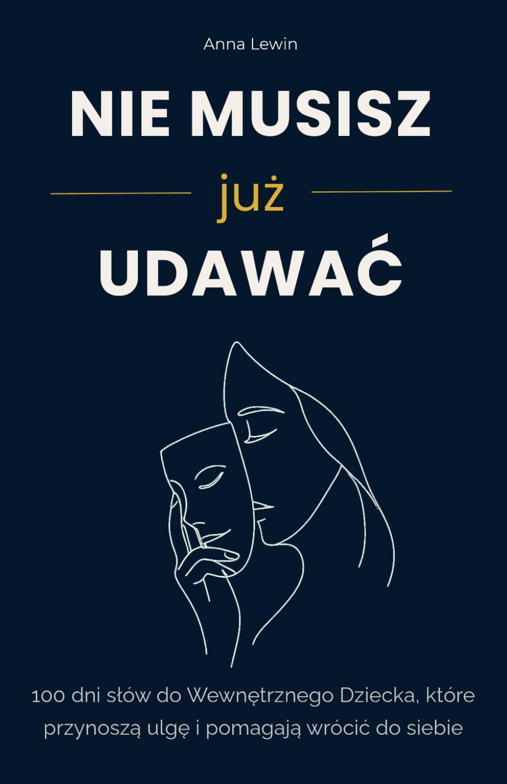 NIE MUSISZ JUŻ UDAWAĆ.: 100 dni słów do Wewnętrznego Dziecka, które przynoszą ulgę i pomagają wrócić do siebie