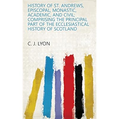 History of St. Andrews, episcopal, monastic, academic, and civil; comprising the principal part of the ecclesiastical history of Scotland