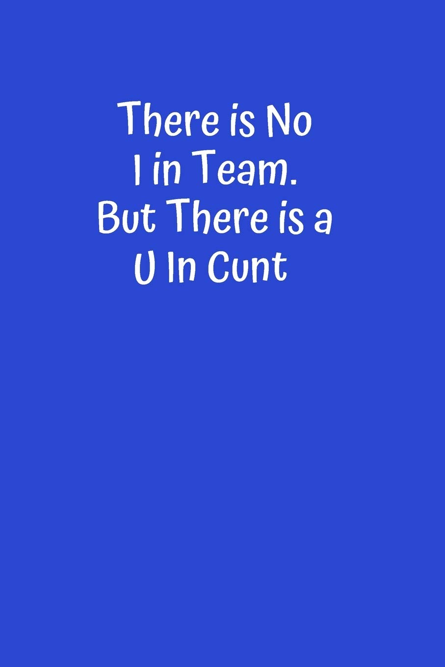 There is No I in Team. But There is a U in Cunt: Best Fucking Gift, Humor Notebook, Joke Journal, Cool Stuff, Perfect Office Gag Gift (Fucking Brilliant Notebooks)