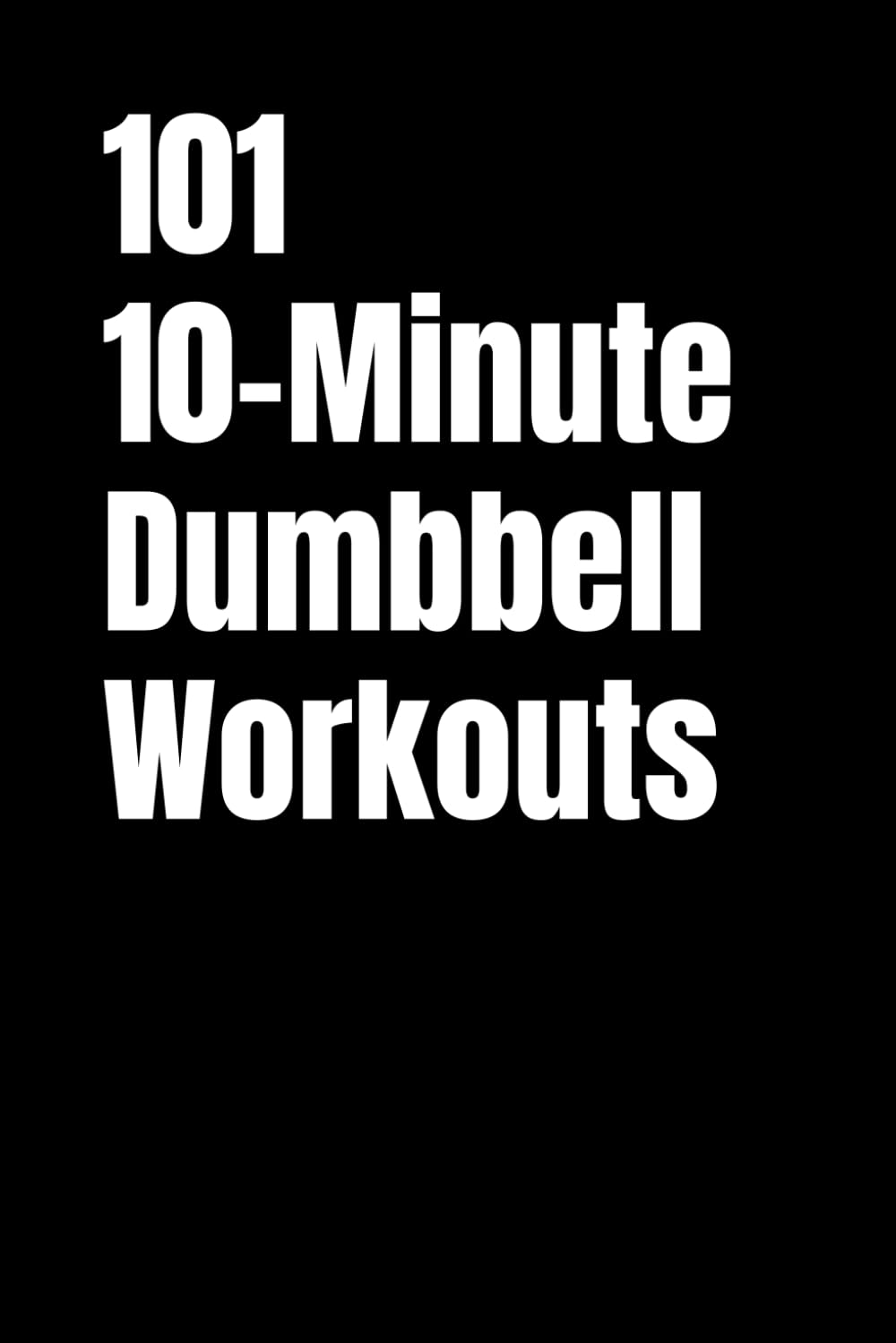 101 10-Minute Dumbbell Workouts: Fast,Effective Dumbbell Workouts for Busy People (101 10-Minute Workouts)