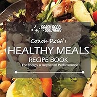 Coach Robb's Healthy Meals Recipe Book: For Energy & Improved Performance 1095573381 Book Cover