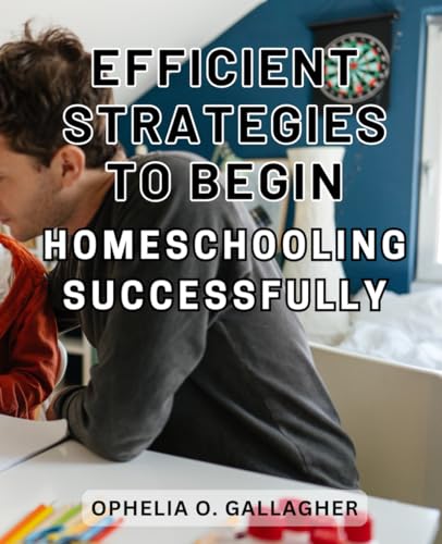 Efficient Strategies to Begin Homeschooling Successfully: The Ultimate Handbook for Homeschooling Success: Expert Solutions for Busy Moms to Streamline and Master their Curriculum Efficient Strategies to Begin Homeschooling Successfully: The Ultimate Handbook for Homeschooling Success: Expert Solutions for Busy Moms to Streamline and Master their Curriculum