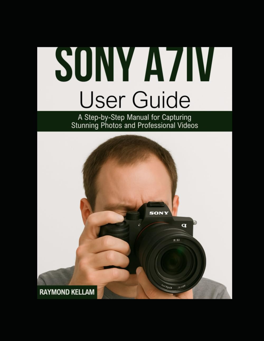 SONY A7IV USER GUIDE: A Step-by-Step Manual for Capturing Stunning Photos and Professional Videos