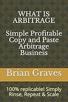 WHAT IS ARBITRAGE: Simple, Profitable Copy and Paste Arbitrage Business: 100% replicable! Simply Rinse, Repeat & Scale 1973270331 Book Cover