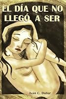El Día Que No Llegó A Ser (Spanish Edition) B0CW5R34M9 Book Cover